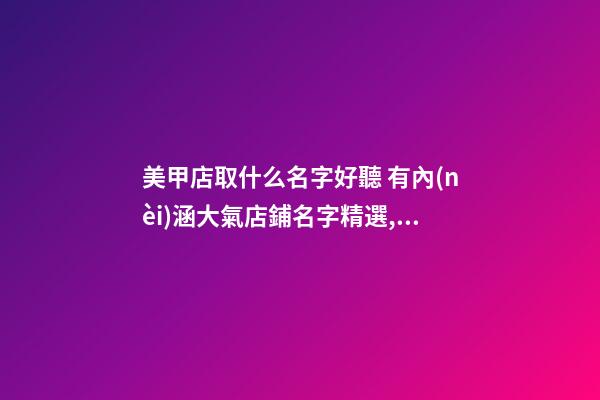 美甲店取什么名字好聽 有內(nèi)涵大氣店鋪名字精選,起名之家-第1張-店鋪起名-玄機(jī)派